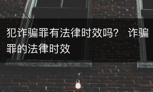 犯诈骗罪有法律时效吗？ 诈骗罪的法律时效