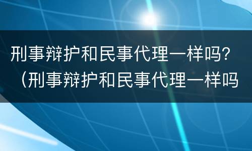 刑事辩护和民事代理一样吗？（刑事辩护和民事代理一样吗）