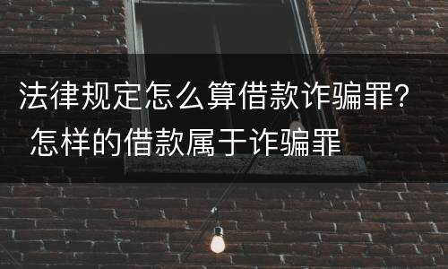 法律规定怎么算借款诈骗罪？ 怎样的借款属于诈骗罪