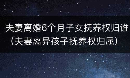 夫妻离婚6个月子女抚养权归谁（夫妻离异孩子抚养权归属）