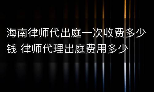 海南律师代出庭一次收费多少钱 律师代理出庭费用多少