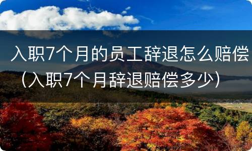入职7个月的员工辞退怎么赔偿（入职7个月辞退赔偿多少）