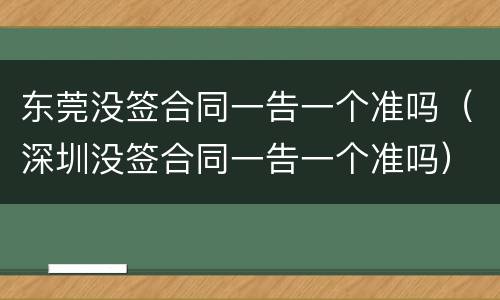 东莞没签合同一告一个准吗（深圳没签合同一告一个准吗）