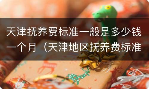 天津抚养费标准一般是多少钱一个月（天津地区抚养费标准）