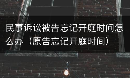 民事诉讼被告忘记开庭时间怎么办（原告忘记开庭时间）