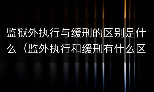 监狱外执行与缓刑的区别是什么（监外执行和缓刑有什么区别?）