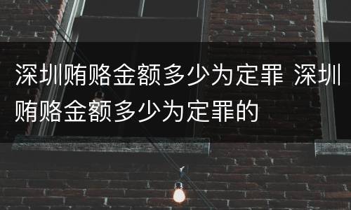 深圳贿赂金额多少为定罪 深圳贿赂金额多少为定罪的