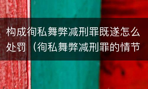 构成徇私舞弊减刑罪既遂怎么处罚（徇私舞弊减刑罪的情节严重）
