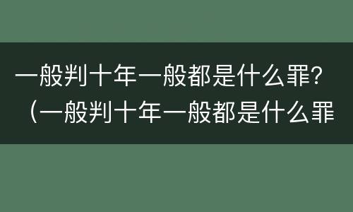 一般判十年一般都是什么罪？（一般判十年一般都是什么罪名）