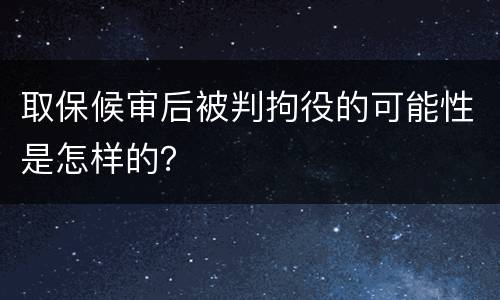 取保候审后被判拘役的可能性是怎样的？