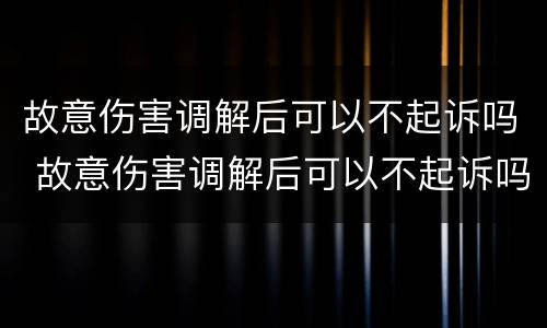 故意伤害调解后可以不起诉吗 故意伤害调解后可以不起诉吗