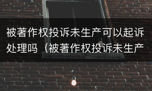 被著作权投诉未生产可以起诉处理吗（被著作权投诉未生产可以起诉处理吗法院）