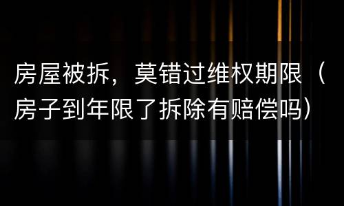 房屋被拆，莫错过维权期限（房子到年限了拆除有赔偿吗）