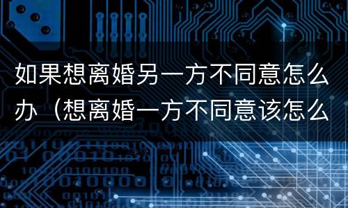 如果想离婚另一方不同意怎么办（想离婚一方不同意该怎么办）