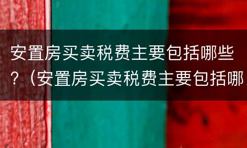 安置房买卖税费主要包括哪些?（安置房买卖税费主要包括哪些费用）
