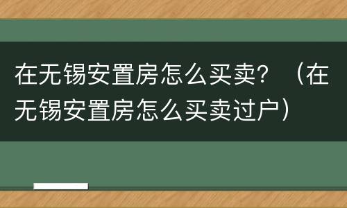在无锡安置房怎么买卖？（在无锡安置房怎么买卖过户）