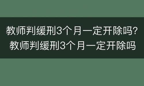 教师判缓刑3个月一定开除吗？ 教师判缓刑3个月一定开除吗