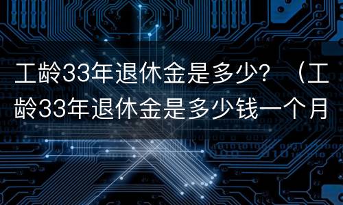 工龄33年退休金是多少？（工龄33年退休金是多少钱一个月）