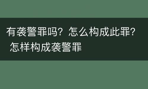 有袭警罪吗？怎么构成此罪？ 怎样构成袭警罪