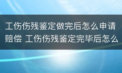 工伤伤残鉴定做完后怎么申请赔偿 工伤伤残鉴定完毕后怎么要求赔偿