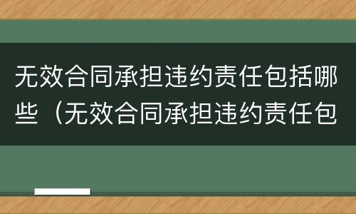 无效合同承担违约责任包括哪些（无效合同承担违约责任包括哪些方面）