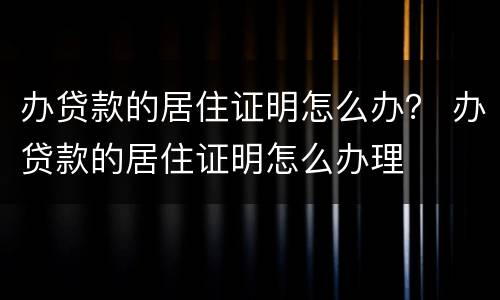 办贷款的居住证明怎么办？ 办贷款的居住证明怎么办理