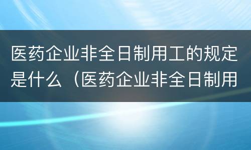 医药企业非全日制用工的规定是什么（医药企业非全日制用工的规定是什么意思）