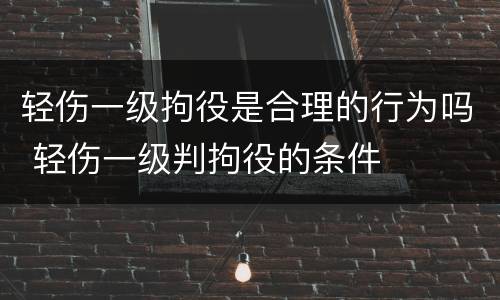 轻伤一级拘役是合理的行为吗 轻伤一级判拘役的条件