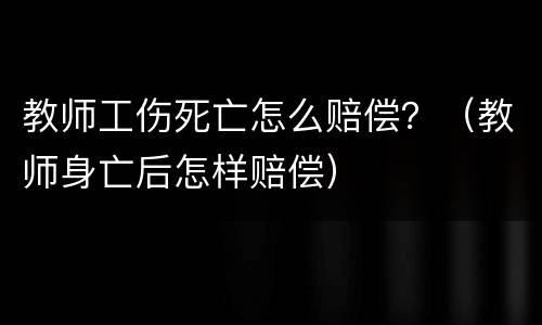 教师工伤死亡怎么赔偿？（教师身亡后怎样赔偿）