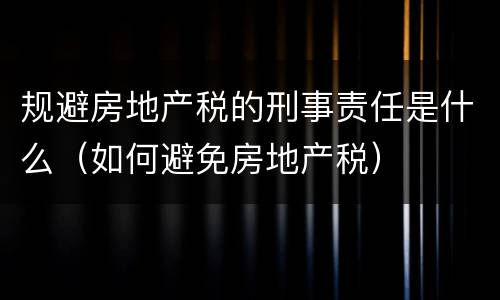 规避房地产税的刑事责任是什么（如何避免房地产税）