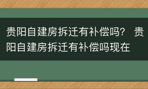 贵阳自建房拆迁有补偿吗？ 贵阳自建房拆迁有补偿吗现在
