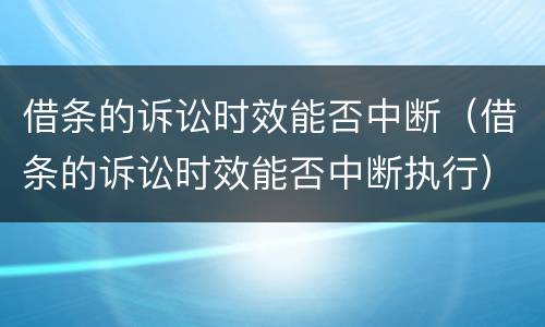 借条的诉讼时效能否中断（借条的诉讼时效能否中断执行）