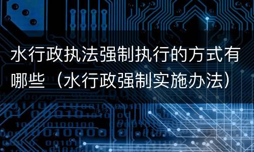 水行政执法强制执行的方式有哪些（水行政强制实施办法）