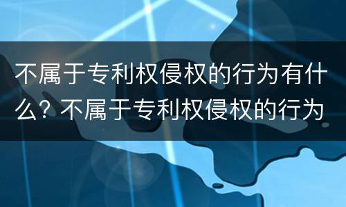 不属于专利权侵权的行为有什么? 不属于专利权侵权的行为有什么
