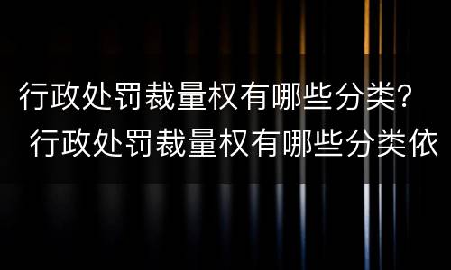 行政处罚裁量权有哪些分类？ 行政处罚裁量权有哪些分类依据