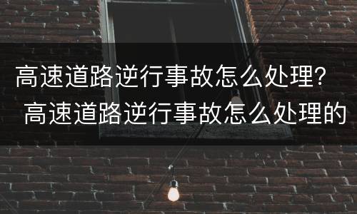 高速道路逆行事故怎么处理？ 高速道路逆行事故怎么处理的