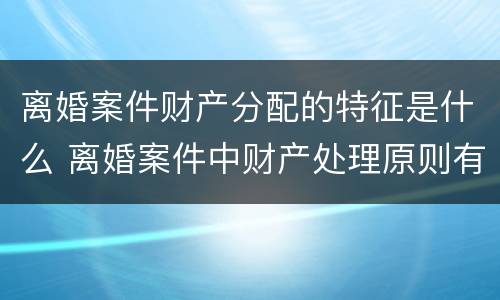 离婚案件财产分配的特征是什么 离婚案件中财产处理原则有哪些