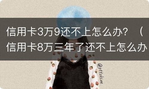 信用卡3万9还不上怎么办？（信用卡8万三年了还不上怎么办）