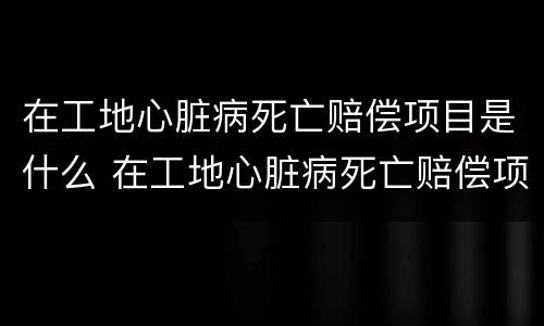 在工地心脏病死亡赔偿项目是什么 在工地心脏病死亡赔偿项目是什么名称