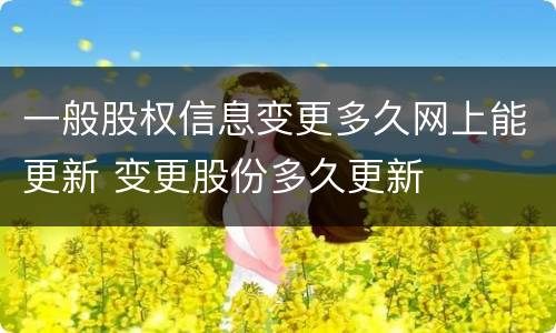 一般股权信息变更多久网上能更新 变更股份多久更新