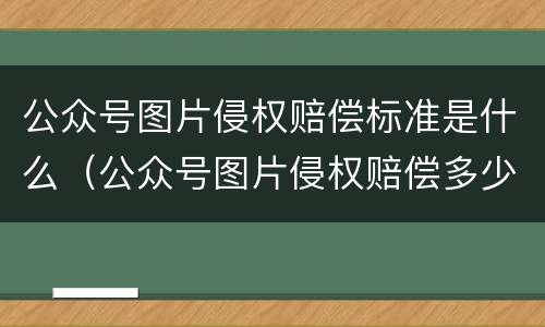 公众号图片侵权赔偿标准是什么（公众号图片侵权赔偿多少钱）
