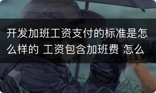 开发加班工资支付的标准是怎么样的 工资包含加班费 怎么主张加班费
