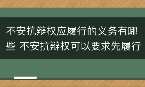 不安抗辩权应履行的义务有哪些 不安抗辩权可以要求先履行义务