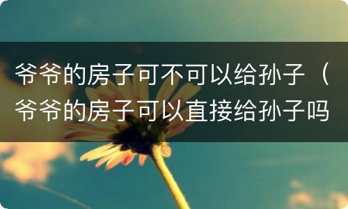 爷爷的房子可不可以给孙子（爷爷的房子可以直接给孙子吗）