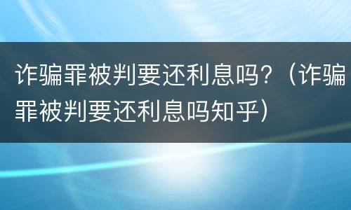 诈骗罪被判要还利息吗?（诈骗罪被判要还利息吗知乎）