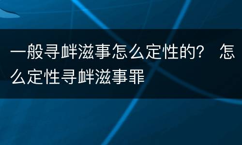一般寻衅滋事怎么定性的？ 怎么定性寻衅滋事罪