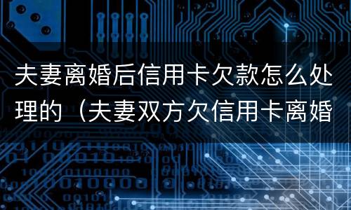 夫妻离婚后信用卡欠款怎么处理的（夫妻双方欠信用卡离婚）