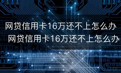网贷信用卡16万还不上怎么办 网贷信用卡16万还不上怎么办呀