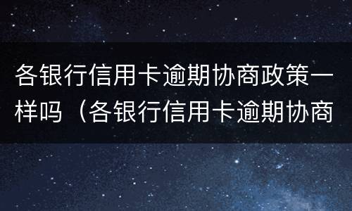 各银行信用卡逾期协商政策一样吗（各银行信用卡逾期协商政策一样吗知乎）