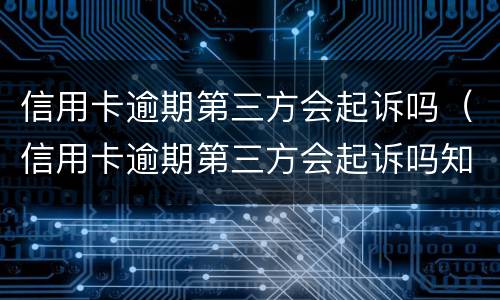 信用卡逾期第三方会起诉吗（信用卡逾期第三方会起诉吗知乎）
